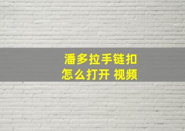 潘多拉手链扣怎么打开 视频